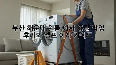 부산 해운대 원룸 이사, 용달 작업 후기와 셀프 이사 가이드!